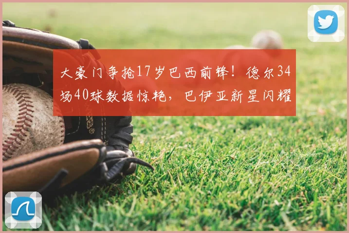 大豪门争抢17岁巴西前锋！德尔34场40球数据惊艳，巴伊亚新星闪耀