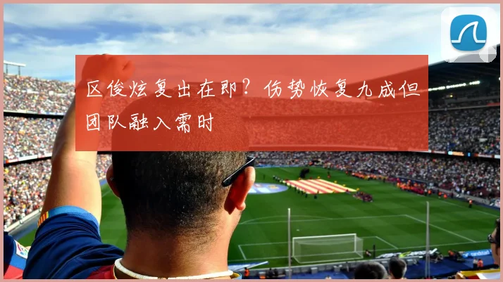 区俊炫复出在即？伤势恢复九成但团队融入需时