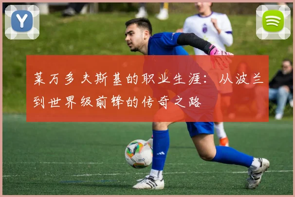 莱万多夫斯基的职业生涯：从波兰到世界级前锋的传奇之路