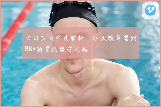 文班亚马深度解析：从天赋异禀到NBA新星的蜕变之路
