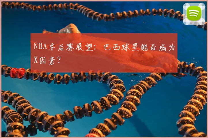 NBA季后赛展望：巴西球星能否成为X因素？