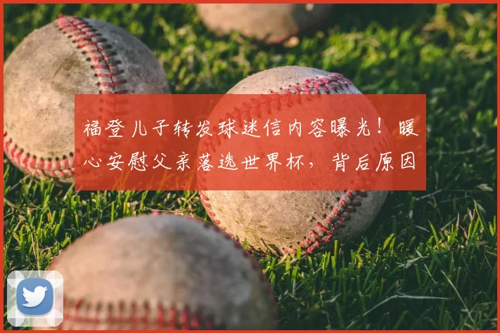 福登儿子转发球迷信内容曝光！暖心安慰父亲落选世界杯，背后原因与家庭温情揭秘
