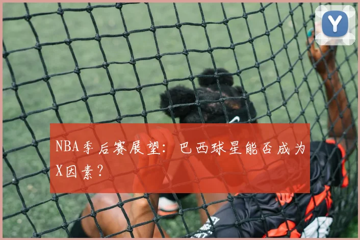 NBA季后赛展望：巴西球星能否成为X因素？
