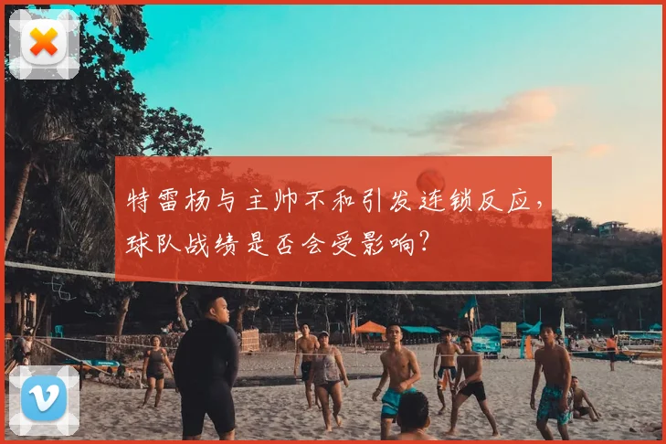特雷杨与主帅不和引发连锁反应，球队战绩是否会受影响？