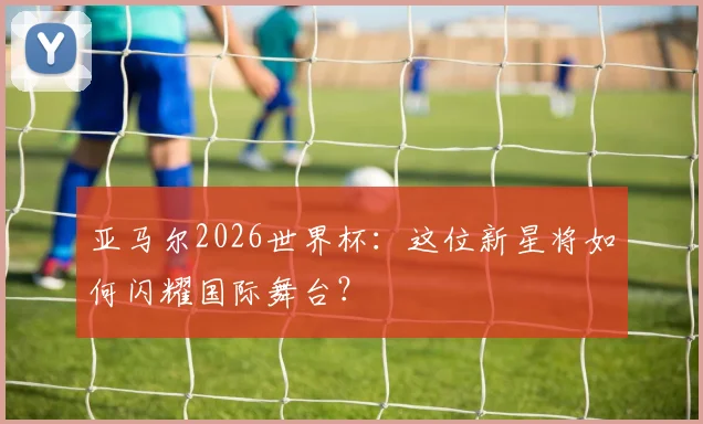 亚马尔2026世界杯：这位新星将如何闪耀国际舞台？