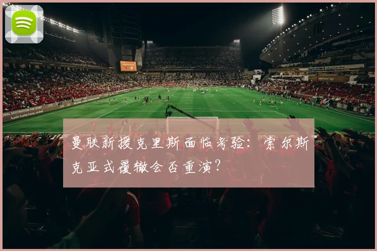 曼联新援克里斯面临考验:索尔斯克亚式覆辙会否重演?