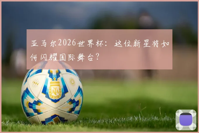 亚马尔2026世界杯：这位新星将如何闪耀国际舞台？