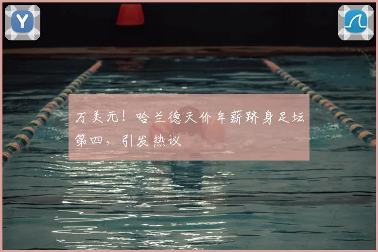 万美元！哈兰德天价年薪跻身足坛第四，引发热议