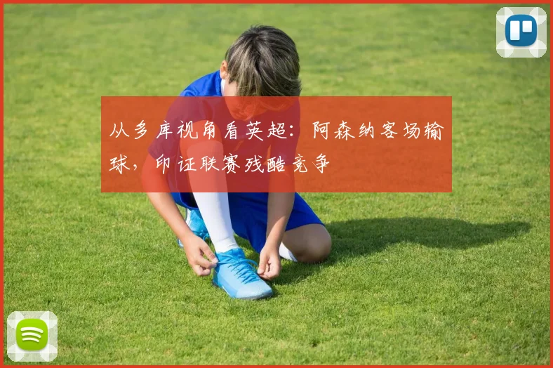 从多库视角看英超：阿森纳客场输球，印证联赛残酷竞争