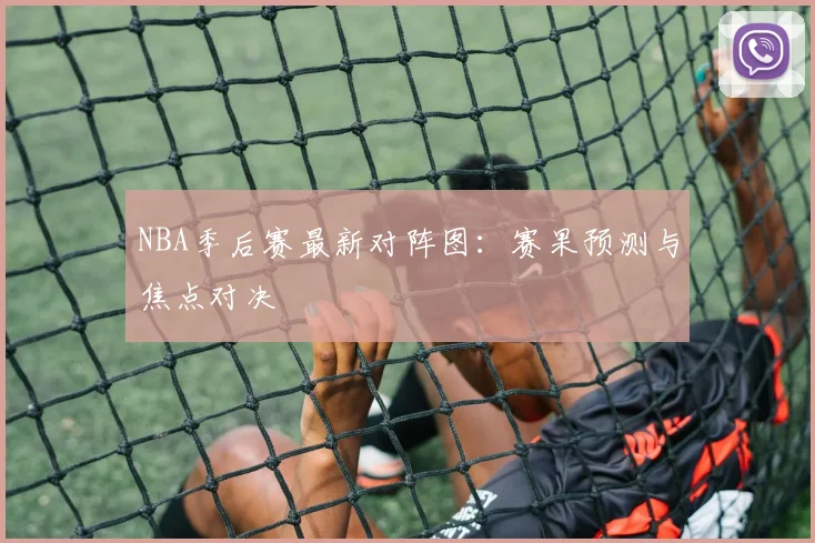 NBA季后赛最新对阵图：赛果预测与焦点对决