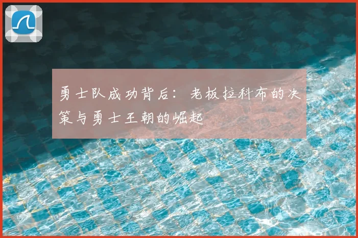 勇士队成功背后：老板拉科布的决策与勇士王朝的崛起