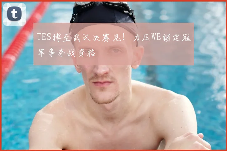 TES搏至武汉决赛见！力压WE锁定冠军争夺战资格