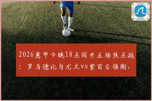 2026意甲今晚18点同开五场焦点战：罗马德比与尤文vs紫百合领衔，赛程直播指南全解析