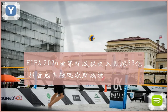 FIFA 2026世界杯版权收入目标53亿 抖音成年轻观众新战场