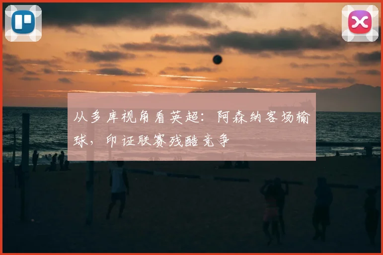 从多库视角看英超：阿森纳客场输球，印证联赛残酷竞争