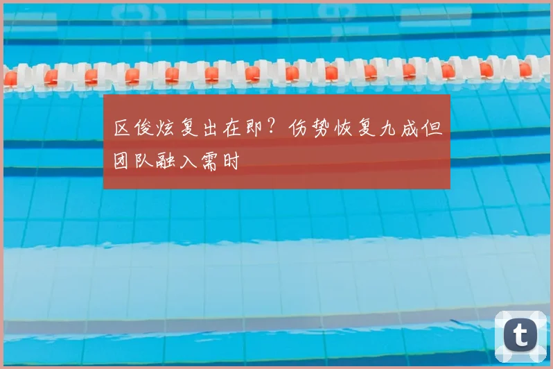 区俊炫复出在即？伤势恢复九成但团队融入需时