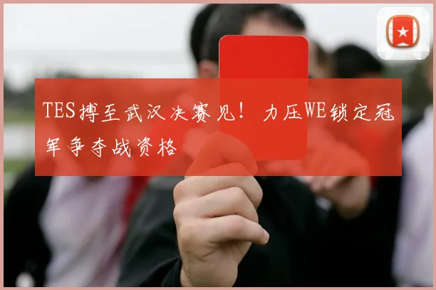 TES搏至武汉决赛见！力压WE锁定冠军争夺战资格