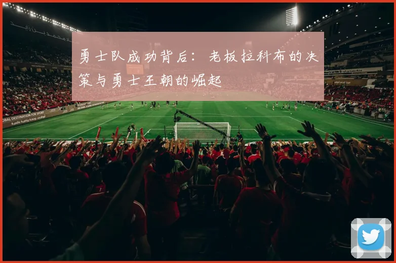 勇士队成功背后：老板拉科布的决策与勇士王朝的崛起