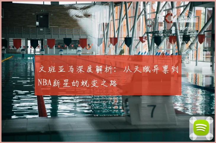文班亚马深度解析：从天赋异禀到NBA新星的蜕变之路