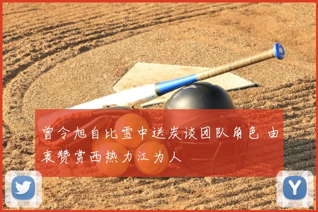 曾令旭自比雪中送炭谈团队角色 由衷赞赏西热力江为人