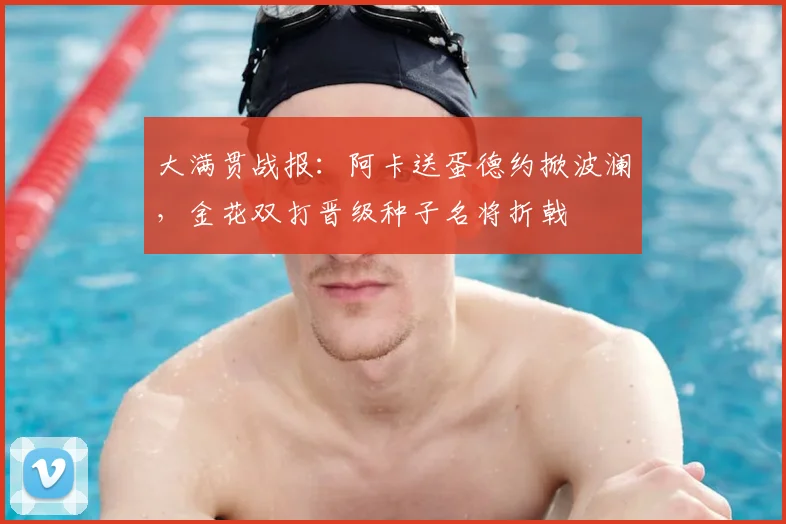 大满贯战报：阿卡送蛋德约掀波澜，金花双打晋级种子名将折戟