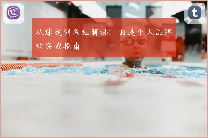 从球迷到网红解说：打造个人品牌的实战指南