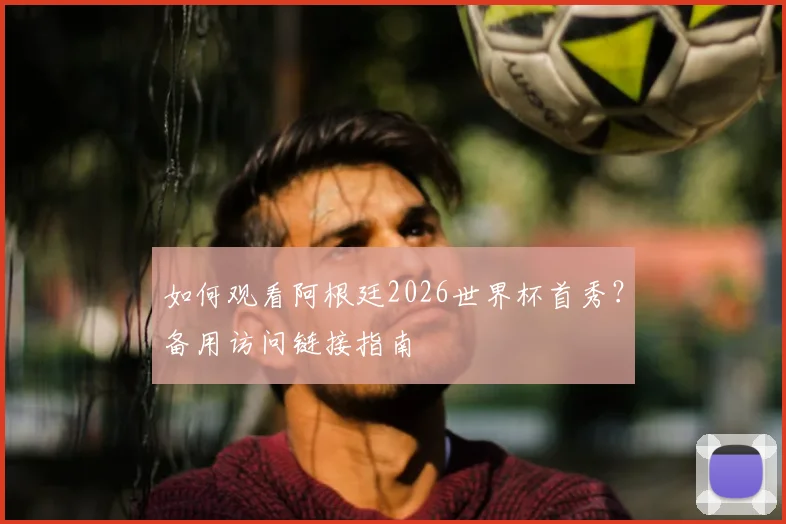 如何观看阿根廷2026世界杯首秀？备用访问链接指南