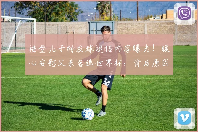 福登儿子转发球迷信内容曝光！暖心安慰父亲落选世界杯，背后原因与家庭温情揭秘