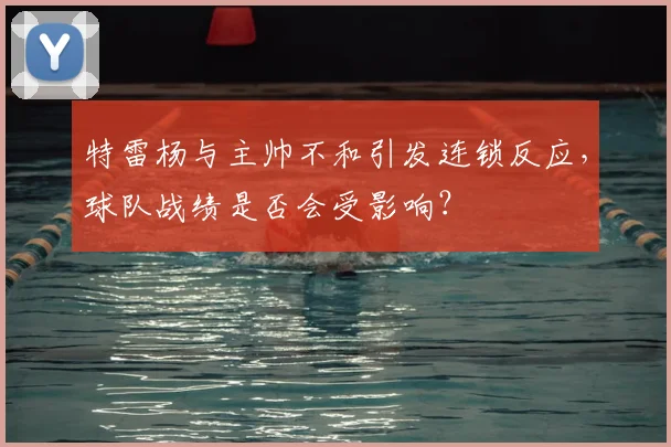 特雷杨与主帅不和引发连锁反应，球队战绩是否会受影响？
