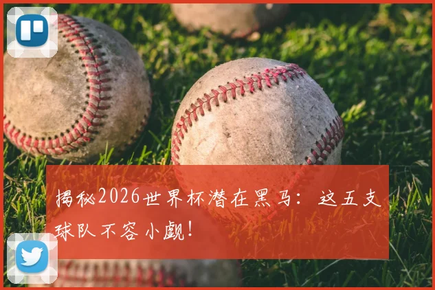 揭秘2026世界杯潜在黑马：这五支球队不容小觑！