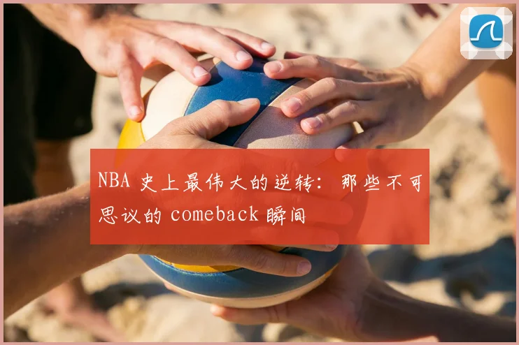 NBA 史上最伟大的逆转：那些不可思议的 comeback 瞬间