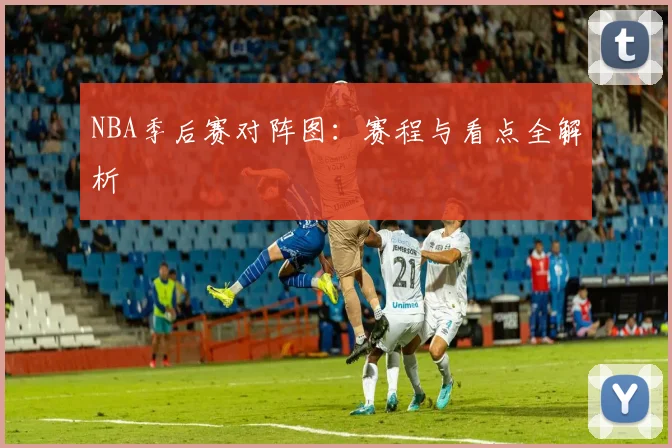 NBA季后赛对阵图：赛程与看点全解析