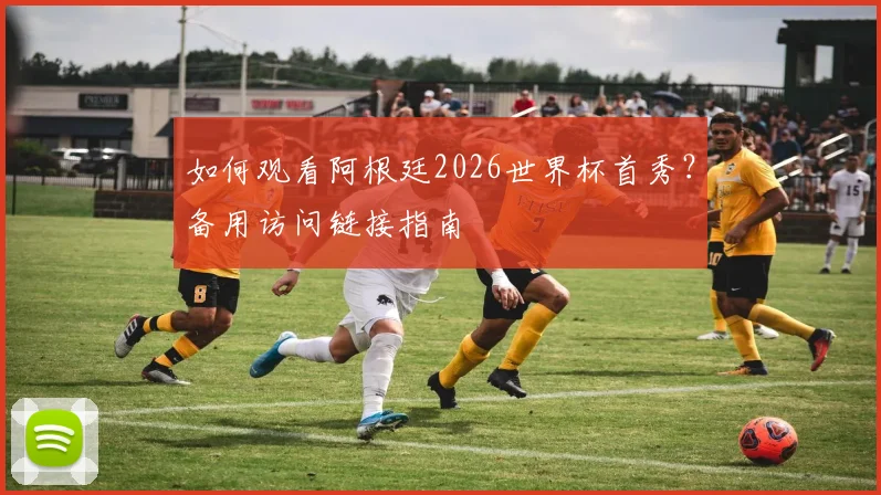 如何观看阿根廷2026世界杯首秀？备用访问链接指南