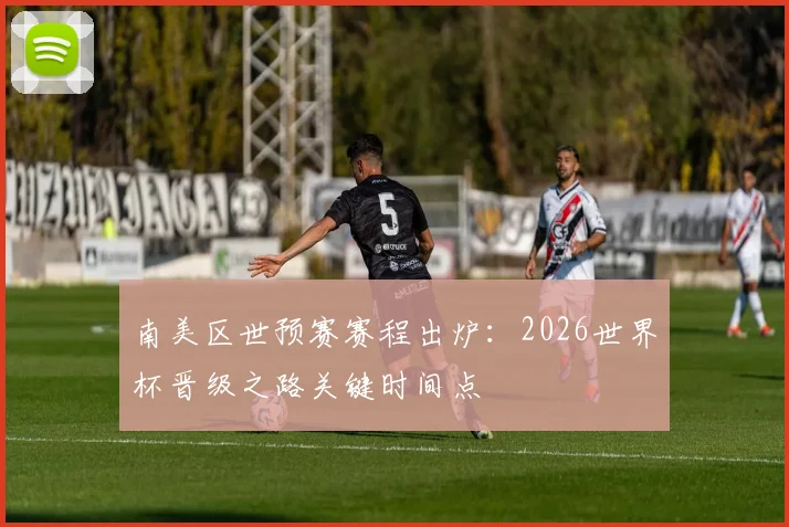 南美区世预赛赛程出炉：2026世界杯晋级之路关键时间点