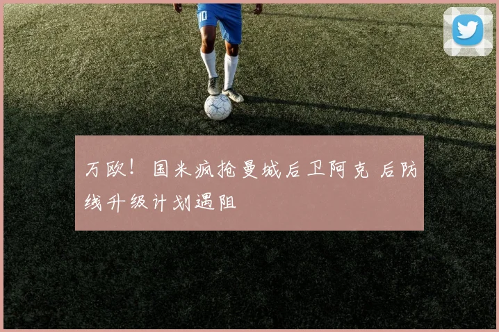 万欧！国米疯抢曼城后卫阿克 后防线升级计划遇阻