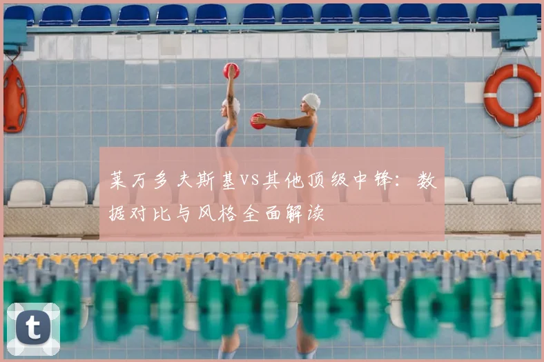 莱万多夫斯基vs其他顶级中锋：数据对比与风格全面解读